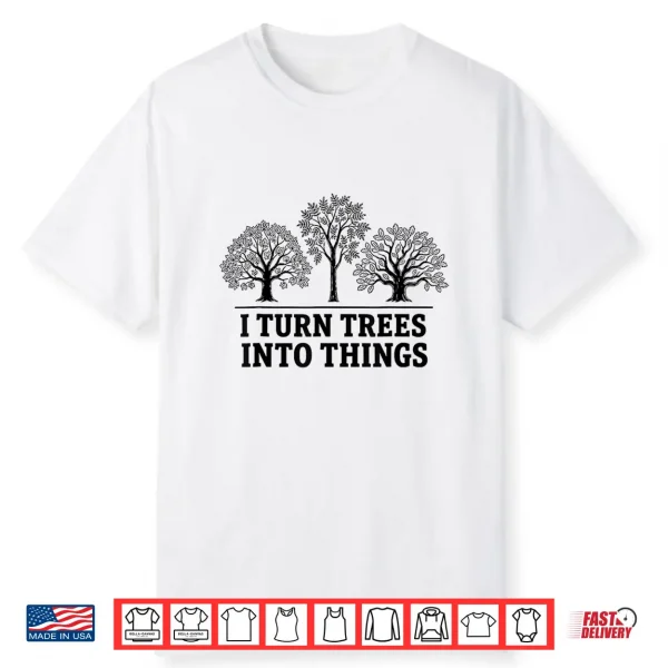 I Turn Trees Into Things Woodworking Carpenter Humor Shirt