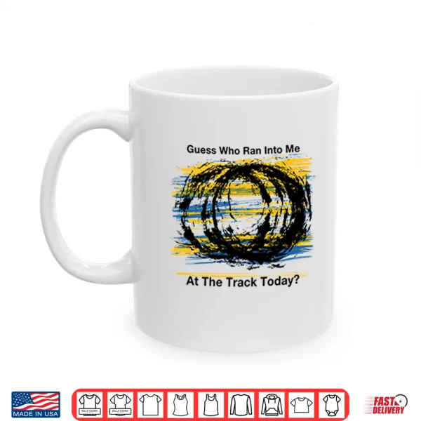 Mug Guess Who Ran Into Me At The Track Today Shirt 2