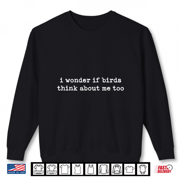 Sweatshirt I Wonder If Birds Think About Me Too Shirt