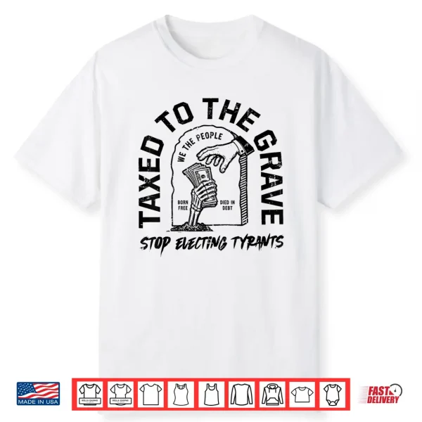Taxed To The Grave Stop Electing Tyrants Political Skeleton Shirt